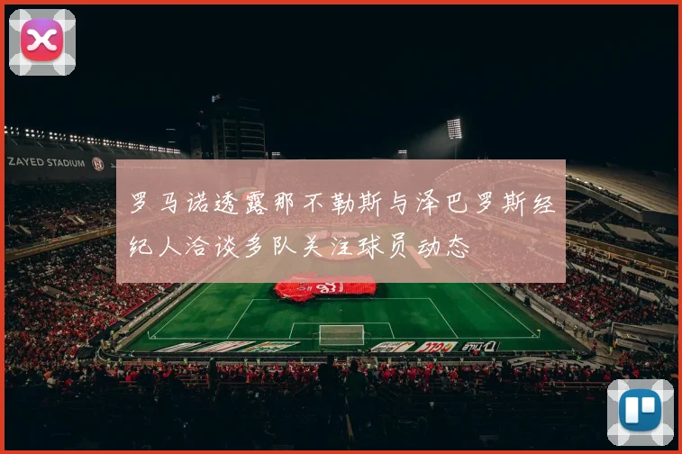 罗马诺透露那不勒斯与泽巴罗斯经纪人洽谈多队关注球员动态